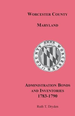Worcester County, Maryland, Administration Bonds and Inventories, 1783-1790 by Dryden, Ruth T.