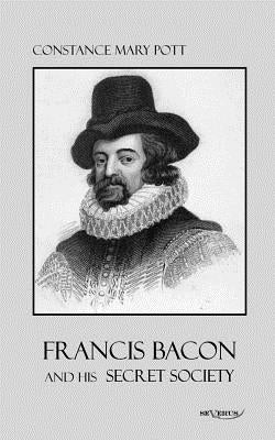 Francis Bacon and his secret society: Francis Bacon and his secret society by Pott, Constance