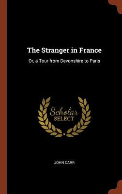 The Stranger in France: Or, a Tour from Devonshire to Paris by Carr, John