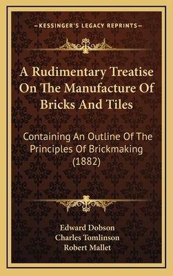 A Rudimentary Treatise On The Manufacture Of Bricks And Tiles: Containing An Outline Of The Principles Of Brickmaking (1882) by Dobson, Edward