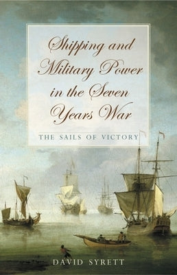 Shipping and Military Power in the Seven Year War, 1756-1763: The Sails of Victory by Syrett, David
