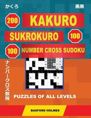 200 Kakuro - SuKroKuro 100 - 100 Number Cross Sudoku. Puzzles of all levels.: Holmes presents puzzles from basic to very difficult levels. The path to by Holmes, Basford