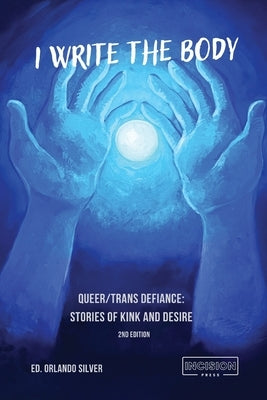 I Write the Body: Queer/Trans Defiance: Stories of Kink and Desire by Silver, Orlando