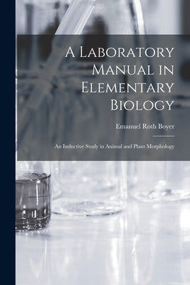 A Laboratory Manual in Elementary Biology: An Inductive Study in Animal and Plant Morphology by Boyer, Emanuel Roth