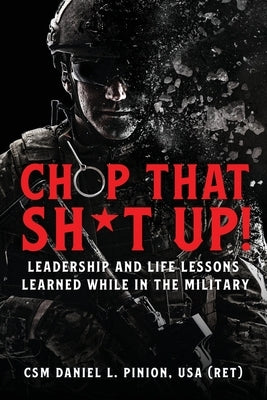 Chop that Sh*t Up!: Leadership and Life Lessons Learned While in the Military by Pinion, Csm Daniel L.