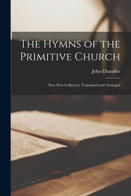 The Hymns of the Primitive Church: Now First Collected, Translated and Arranged by Chandler, John