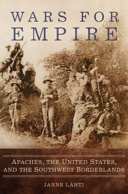 Wars for Empire: Apaches, the United States, and the Southwest Borderlands by Lahti, Janne