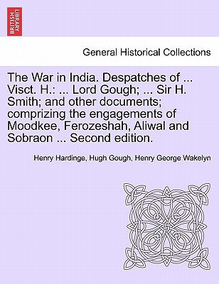 The War in India. Despatches of ... Visct. H.: ... Lord Gough; ... Sir H. Smith; And Other Documents; Comprizing the Engagements of Moodkee, Ferozesha by Hardinge, Henry