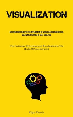 Visualization: Acquire Proficiency In The Application Of Visualization Techniques, Cultivate The Skill Of Self Analysis, And Foster T by Victoria, Edgar