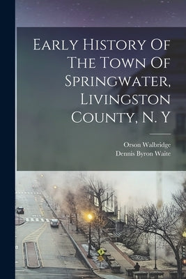 Early History Of The Town Of Springwater, Livingston County, N. Y by Walbridge, Orson