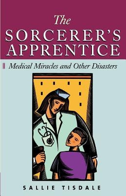 The Sorcerer's Apprentice: Medical Miracles and Other Disasters by Tisdale, Sallie