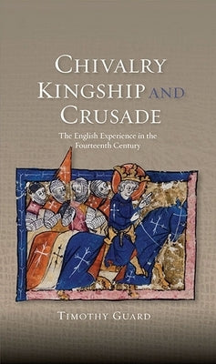 Chivalry, Kingship and Crusade: The English Experience in the Fourteenth Century by Guard, Timothy