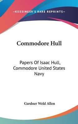 Commodore Hull: Papers Of Isaac Hull, Commodore United States Navy by Allen, Gardner Weld
