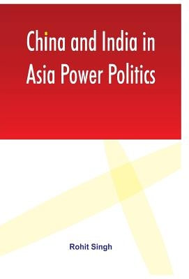 China and India in Asia Power Politics by Singh, Rohit