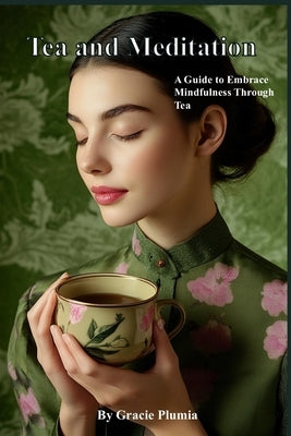 Tea and Meditation: A Guide to Embrace Mindfulness Through Tea by Plumia, Gracie