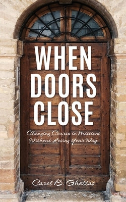 When Doors Close: Changing Course in Missions Without Losing Your Way by Ghattas, Carol B.