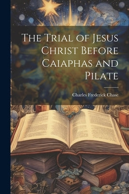 The Trial of Jesus Christ Before Caiaphas and Pilate by Chase, Charles Frederick