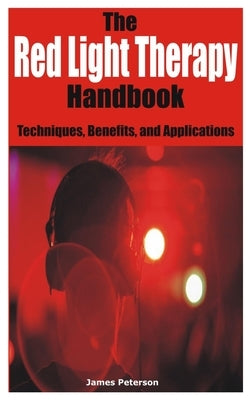 The Red Light Therapy Handbook: Techniques, Benefits, and Applications by Peterson, James
