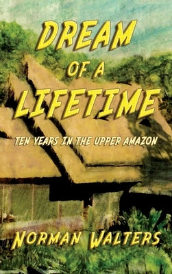 Dream of A Lifetime: Ten Years in The Upper Amazon by Walters, Norman
