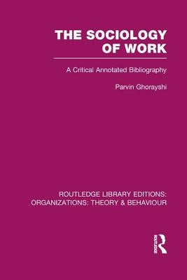 The Sociology of Work (RLE: Organizations): A Critical Annotated Bibliography by Ghorayshi, Parvin