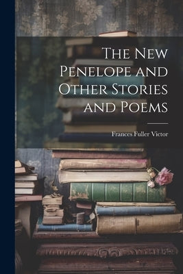 The New Penelope and Other Stories and Poems by Victor, Frances Fuller