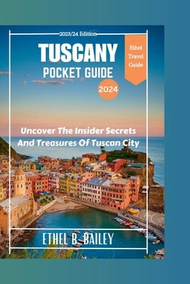 Tuscany Pocket Guide 2024: Uncover The Insider Secrets And Treasures Of Tuscan City by Bailey, Ethel B.