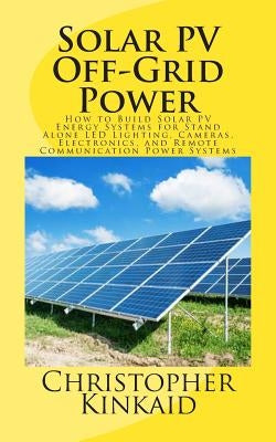 Solar PV Off-Grid Power: How to Build Solar PV Energy Systems for Stand Alone LED Lighting, Cameras, Electronics, and Remote Communication Powe by Kinkaid, Christopher