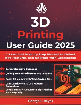 3D Printing User Guide 2025: A Practical Step-by-Step Manual to Unlock Key Features and Operate with Confidence by Reyes, George L.