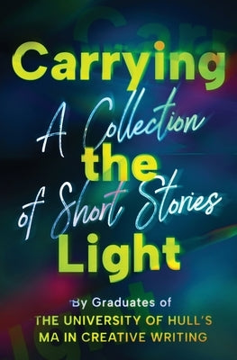 Carrying the Light: A Collection of Short Stories by Graduates of the University of Hull's MA in Creative Writing by Hooper, Ian