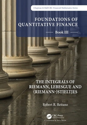 Foundations of Quantitative Finance: Book III. the Integrals of Riemann, Lebesgue and (Riemann-)Stieltjes by Reitano, Robert R.
