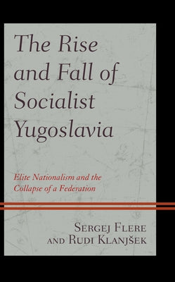 The Rise and Fall of Socialist Yugoslavia: Elite Nationalism and the Collapse of a Federation by Flere, Sergej