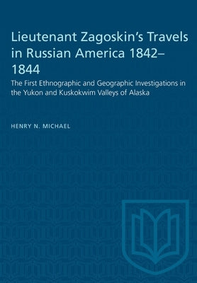 Lieutenant Zagoskin's Travels in Russian America 1842-1844: The First Ethnographic and Geographic Investigations in the Yukon and Kuskokwim Valleys of by Michael, Henry N.