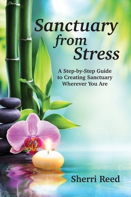 Sanctuary from Stress: A Step-by-Step Guide to Creating Sanctuary Wherever You Are by Reed, Sherri