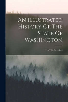 An Illustrated History Of The State Of Washington by Hines, Harvey K.