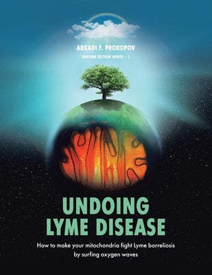 Undoing Lyme Disease: How to Make Your Mitochondria Fight Lyme Borreliosis by Surfing Oxygen Waves by Prokopov, Arkadi F.