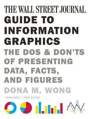 The Wall Street Journal Guide to Information Graphics: The Dos and Don'ts of Presenting Data, Facts, and Figures by Wong, Dona M.