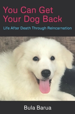 You Can Get Your Dog Back: Life After Death Through Reincarnation by Barua, bula