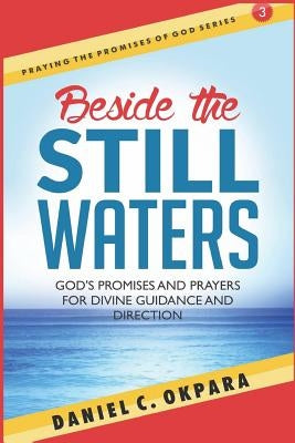 Beside the Still Waters: God's Promises and Prayers for Guidance and Direction - Learn to Know the Will of God & Make Right Decisions by Okpara, Daniel C.