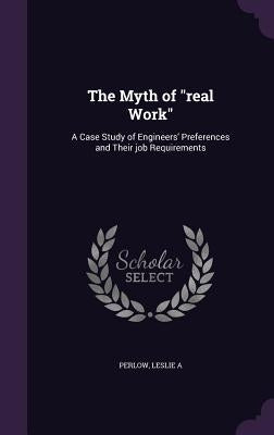 The Myth of "real Work": A Case Study of Engineers' Preferences and Their job Requirements by Perlow, Leslie a.