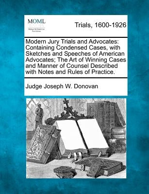 Modern Jury Trials and Advocates: Containing Condensed Cases, with Sketches and Speeches of American Advocates; The Art of Winning Cases and Manner of by Donovan, Judge Joseph W.