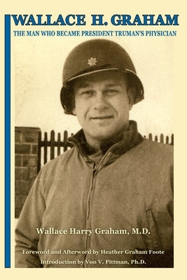Wallace H. Graham: The Man Who Became President Truman's Physician by Graham, Wallace Harry