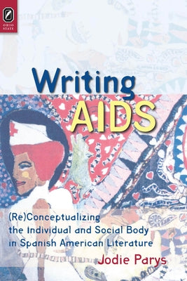 Writing AIDS: (Re)Conceptualizing the Individual and Social Body in Spanish American Literature by Parys, Jodie