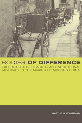 Bodies of Difference: Experiences of Disability and Institutional Advocacy in the Making of Modern China by Kohrman, Matthew