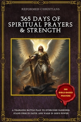 365 Days of Spiritual Prayer & Strength: A Yearlong Battle Plan to Overcome Darkness, Stand Firm in Faith, and Walk in God's Power by Christians, Reformed