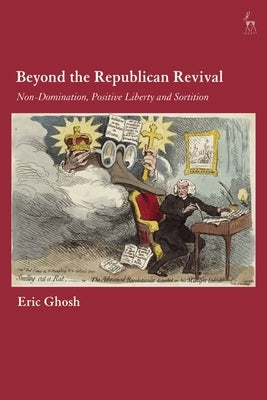 Beyond the Republican Revival: Non-Domination, Positive Liberty and Sortition by Ghosh, Eric