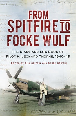 From Spitfire to Focke Wulf: The Diary and Log Book of Pilot H. Leonard Thorne, 1940-45 by Thorne, H. Leonard