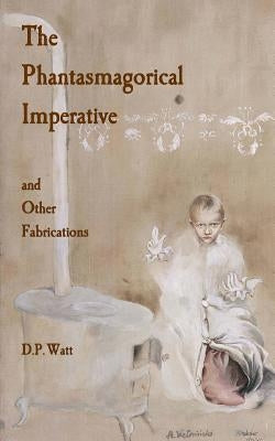 The Phantasmagorical Imperative: and Other Fabrications by Watt, D. P.
