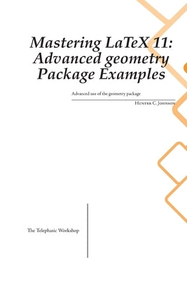 Mastering LaTeX 11: Advanced Examples using the geometry Package by Johnson, Hunter C.