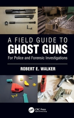 A Field Guide to Ghost Guns: For Police and Forensic Investigations by Walker, Robert E.