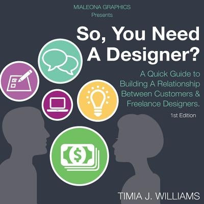 So, You Need A Designer?: A Quick Guide to Building A Relationship Between Customers & Freelance Designers. by Williams, Timia Janae